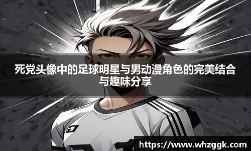 死党头像中的足球明星与男动漫角色的完美结合与趣味分享